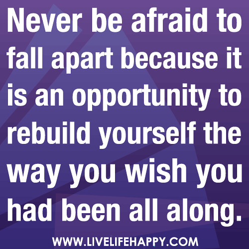 Never be afraid to fall apart because it is an opportunity to rebuild yourself the way you wish you had been all along.