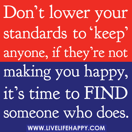 Don’t lower your standards to ‘keep’ anyone, if they’re not making you happy, it’s time to find someone who does.