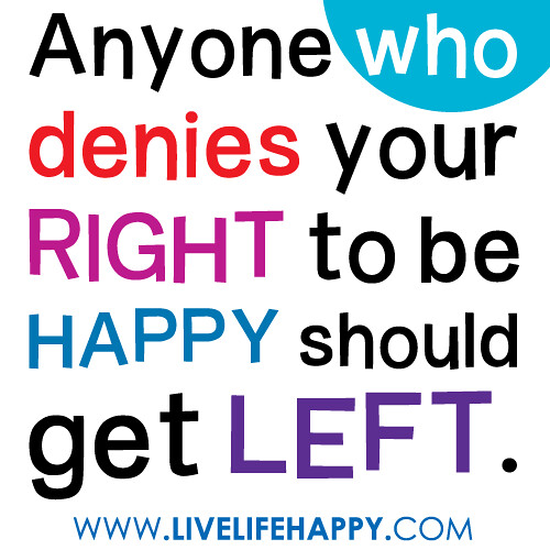 “Anyone who denies your right to be happy should get left.”