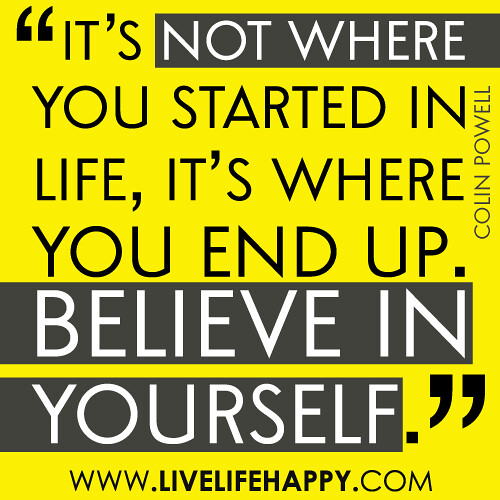 "It's not where you started in life, it's were you end up. Believe in yourself."