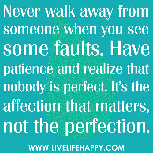 "Never walk away from someone when you see some faults. Have patience and realize that nobody is perfect. It's the affection that matters, not the perfection."
