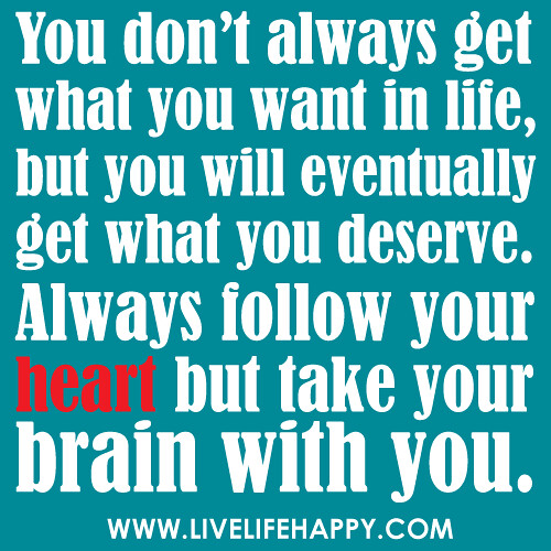 "You don't always get what you want in life, but you will eventually get what you deserve. Follow your heart but take your brain with you."