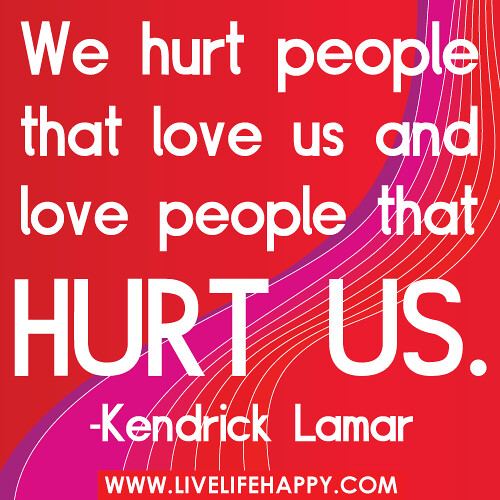 "We hurt people that love us and love people that hurt us." -Kendrick Lamar