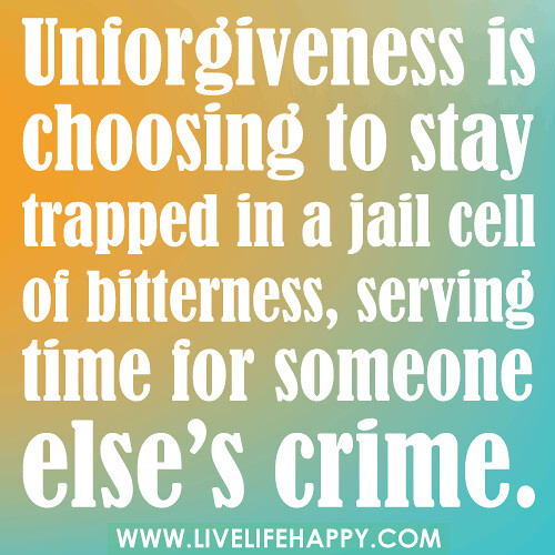 “Unforgiveness is choosing to stay trapped in a jail cell of bitterness, serving time for someone else’s crime.”