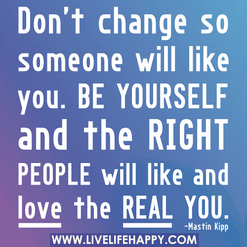 Don’t change so someone will like you. Be yourself and the right people will like and love the real you.