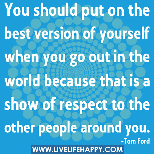 You should put on the best version of yourself when you go out in the world because that is a show of respect to the other people around you.