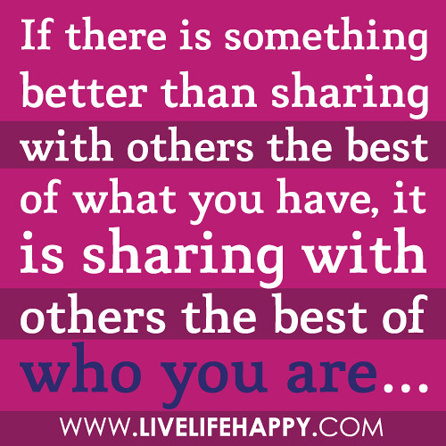 “If there is something better than sharing with others the best of what you have, it is sharing with others the best of who you are…”