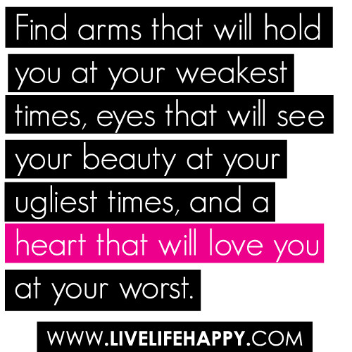 Find arms that will hold you at your weakest times, eyes that will see your beauty at your ugliest times, and a heart that will love you at your worst.