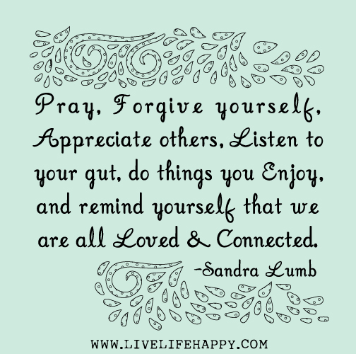 Pray, forgive yourself, appreciate others, listen to your gut, do things you enjoy, and remind yourself that we are all loved and connected. - Sandra Lumb