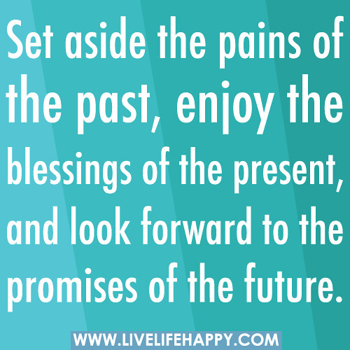 Set aside the pains of the past, enjoy the blessings of the present, and look forward to the promises of the future.