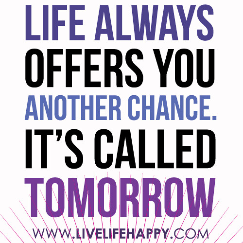 "Life always offers you another chance. It's called tomorrow..."