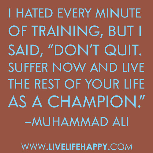 I hated every minute of training, but I said, "Don't quit. Suffer now and live the rest of your life as a champion." -Muhammad Ali