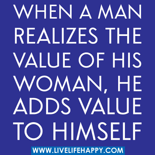 When a man realizes the value of his woman, he adds value to himself.