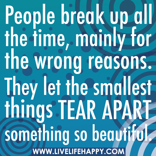 People break up all the time, mainly for the wrong reasons. They let the smallest things tear apart something so beautiful.