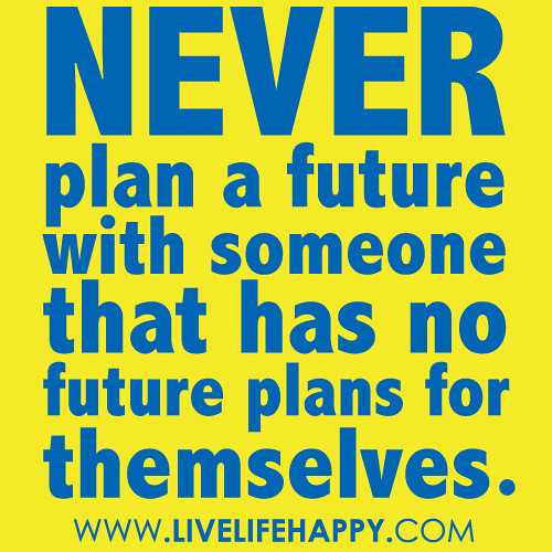 "Never plan a future with someone that has no future plans for themselves."