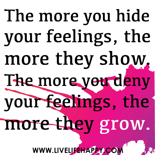 The more you hide your feelings, the more they show. The more you deny your feelings, the more they grow.