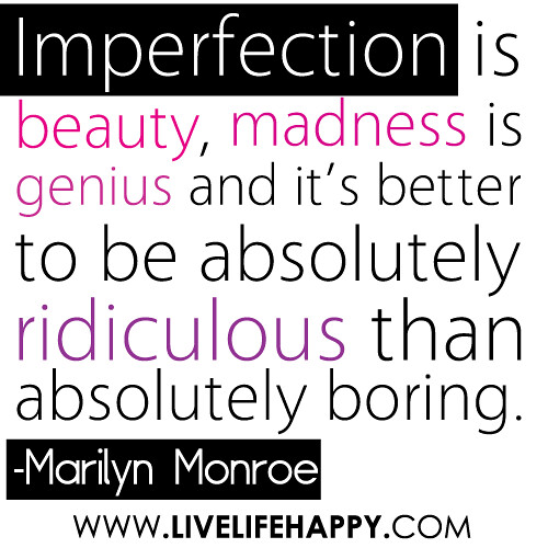 “Imperfection is beauty, madness is genius and it’s better to be absolutely ridiculous than absolutely boring…” -Marilyn Monroe