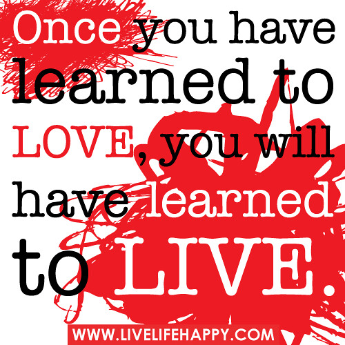 Once you have learned to love, you will have learned to live.