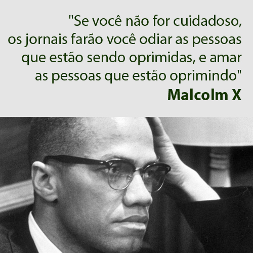 "Se você não for cuidadoso, os jornais farão você odiar as pessoas que estão sendo oprimidas e amar as pessoas que estão oprimindo." (Malcolm X)