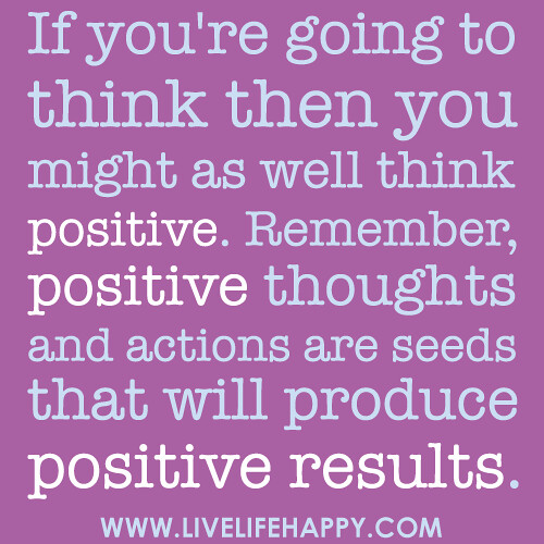 If you're going to think then you might as well think positive. Remember, positive thoughts and actions are seeds that will produce positive results. -Robert Tew