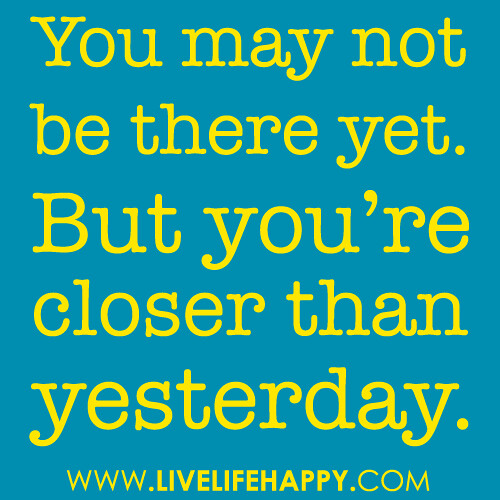 “You may not be there yet. But you’re closer than yesterday.”