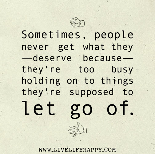 Sometimes, people never get what they deserve because they're too busy holding on to things they're supposed to let go of.