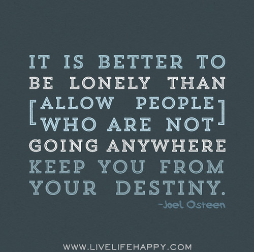 It is better to be lonely than allow people who are not going anywhere keep you from your destiny. - Joel Osteen