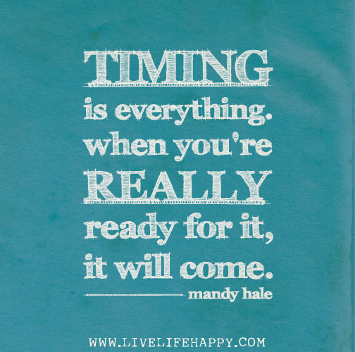 Timing is everything. When you're REALLY ready for it, it will come. - Mandy Hale