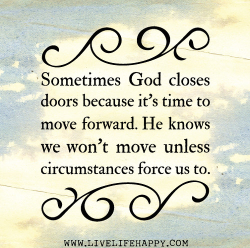 Sometimes God closes doors because it's time to move forward. He knows we won't move unless circumstances force us to.