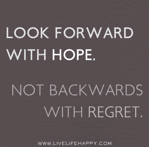 Look forward with hope, not backwards with regret.