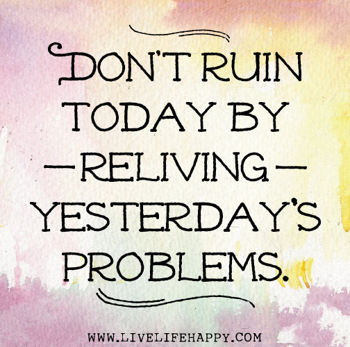 Don't ruin today by reliving yesterday's problems.