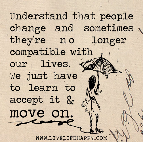 Understand that people change and sometimes they’re no longer compatible with our lives. We just have to learn to accept it and move on.