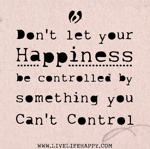 Don't let your happiness be controlled by something you can't control.