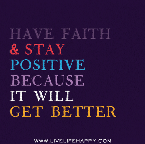Have faith and stay positive because it will get better.