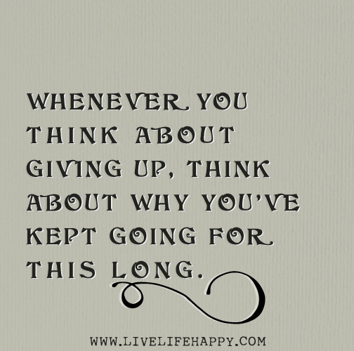 Whenever you think about giving up, think about why you've kept going for this long.