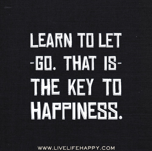 Learn to let go. That is the key to happiness.