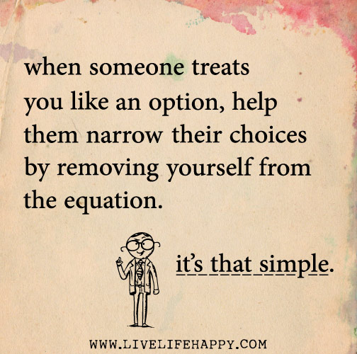When someone treats you like an option, help them narrow their choices by removing yourself from the equation. It's that simple.
