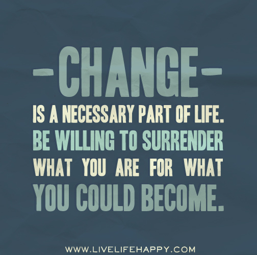 Change is a necessary part of life. Be willing to surrender what you are for what you could become.