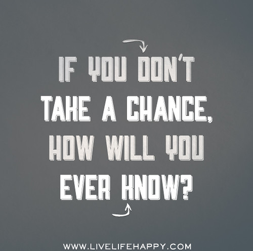 If you don't take a chance, how will you ever know?