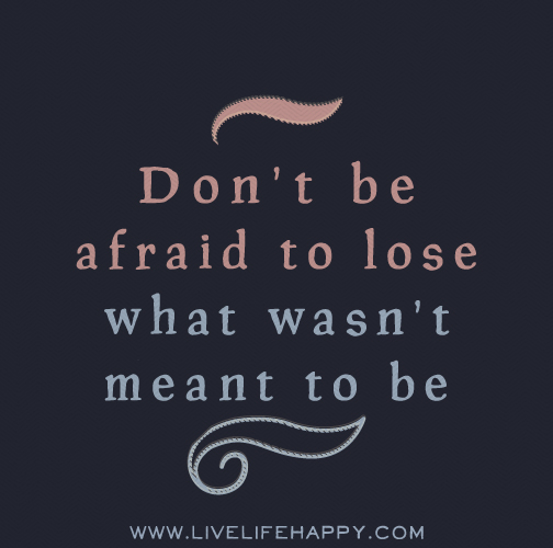 Don't be afraid to lose what wasn't meant to be.