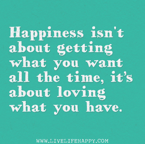 Happiness isn't about getting what you want all the time, it’s about loving what you have.
