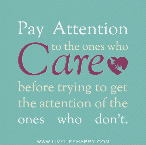 Pay attention to the ones who care before trying to get the attention of the ones who don't.