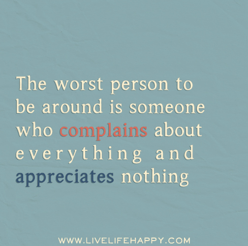 The worst person to be around is someone who complains about everything and appreciates nothing.