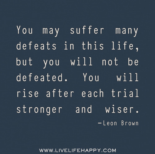You may suffer many defeats in this life, but you will not be defeated. You will rise after each trial stronger and wiser. - Leon Brown