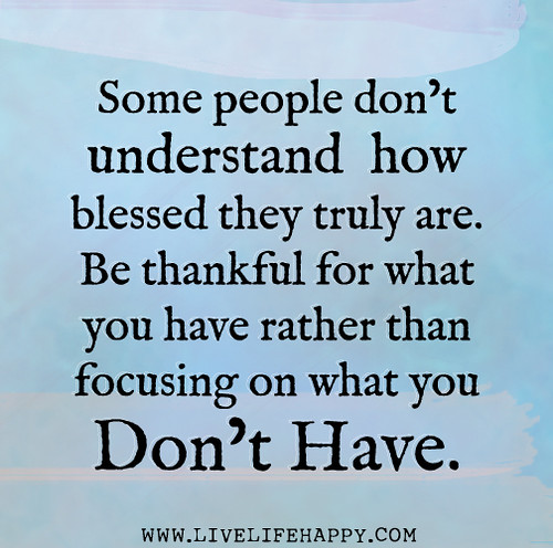 Some people don’t understand how blessed they truly are. Be thankful for what you have rather than focusing on what you don’t have.