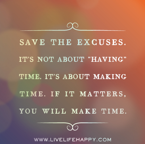 Save the excuses. It’s not about “having” time. It’s about making time. If it matters, you will make time.