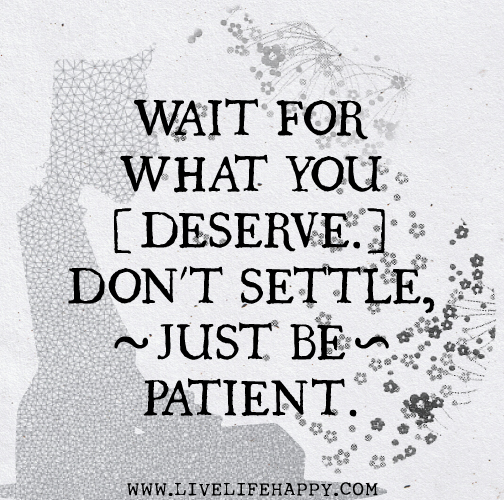 Wait for what you deserve. Don't settle, just be patient.