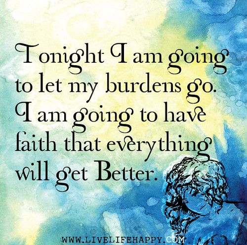 Tonight I am going to let my burdens go. I am going to have faith that everything will get better.
