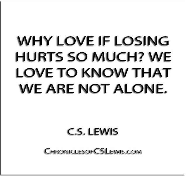 ... hurts so much- We love to know that we are not alone.'' - C.S. Lewis
