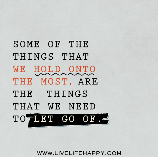 Some of the things that we hold onto the most, are the things that we need to let go of.